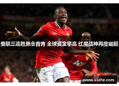 曼联三连胜悬念首肯 全球资金攀高 红魔战神再度崛起