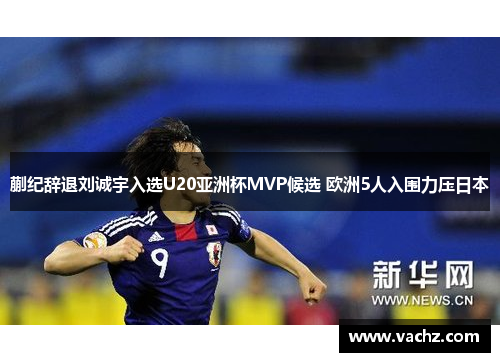 蒯纪辞退刘诚宇入选U20亚洲杯MVP候选 欧洲5人入围力压日本