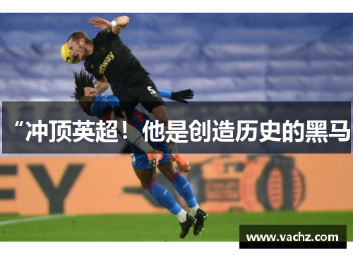 “冲顶英超！他是创造历史的黑马”