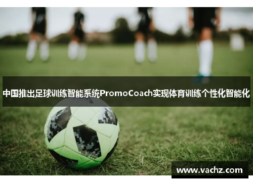 中国推出足球训练智能系统PromoCoach实现体育训练个性化智能化