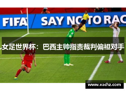 女足世界杯：巴西主帅指责裁判偏袒对手