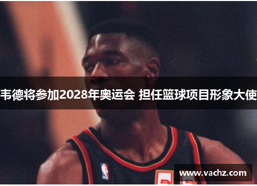 韦德将参加2028年奥运会 担任篮球项目形象大使